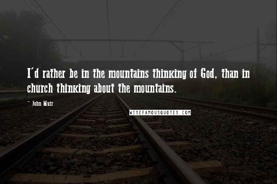 John Muir Quotes: I'd rather be in the mountains thinking of God, than in church thinking about the mountains.