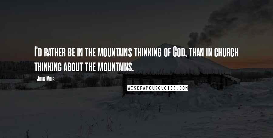 John Muir Quotes: I'd rather be in the mountains thinking of God, than in church thinking about the mountains.