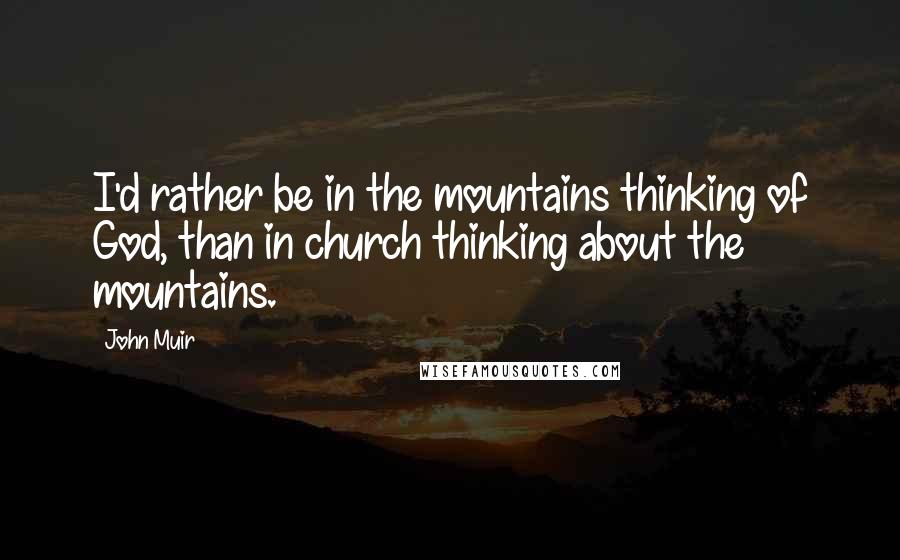 John Muir Quotes: I'd rather be in the mountains thinking of God, than in church thinking about the mountains.