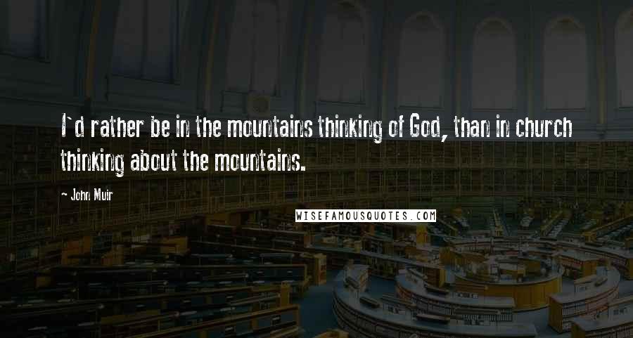 John Muir Quotes: I'd rather be in the mountains thinking of God, than in church thinking about the mountains.