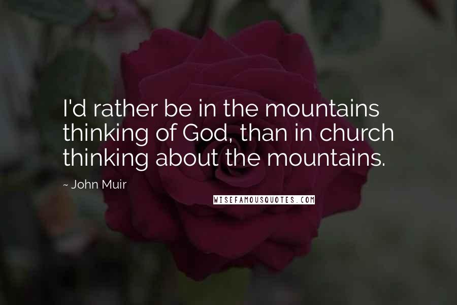 John Muir Quotes: I'd rather be in the mountains thinking of God, than in church thinking about the mountains.