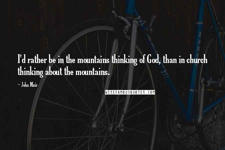 John Muir Quotes: I'd rather be in the mountains thinking of God, than in church thinking about the mountains.