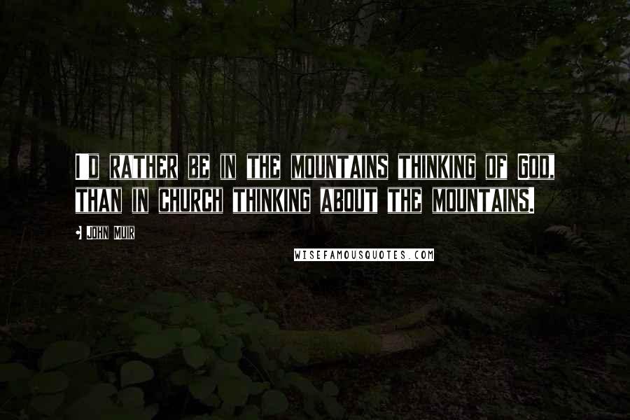John Muir Quotes: I'd rather be in the mountains thinking of God, than in church thinking about the mountains.
