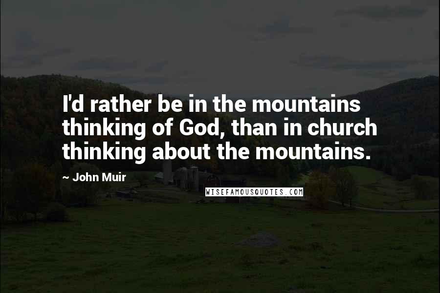 John Muir Quotes: I'd rather be in the mountains thinking of God, than in church thinking about the mountains.