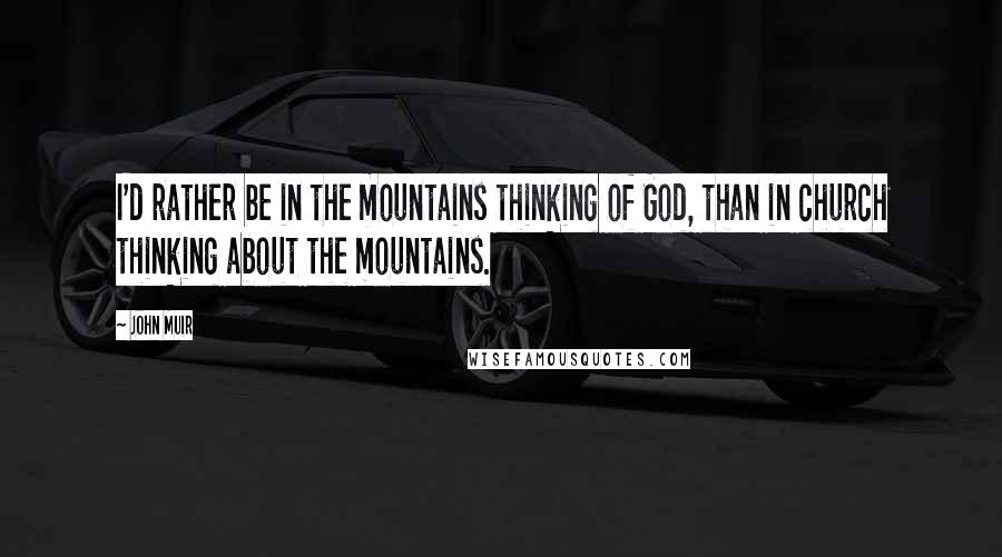 John Muir Quotes: I'd rather be in the mountains thinking of God, than in church thinking about the mountains.