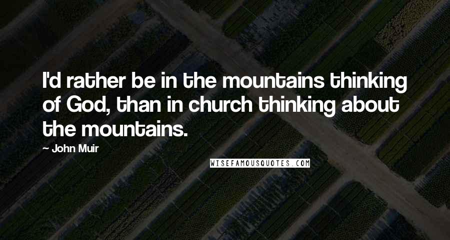 John Muir Quotes: I'd rather be in the mountains thinking of God, than in church thinking about the mountains.