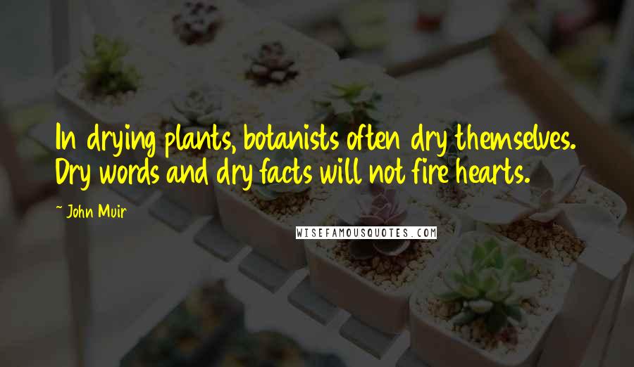 John Muir Quotes: In drying plants, botanists often dry themselves. Dry words and dry facts will not fire hearts.