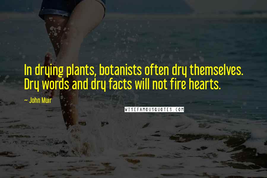 John Muir Quotes: In drying plants, botanists often dry themselves. Dry words and dry facts will not fire hearts.