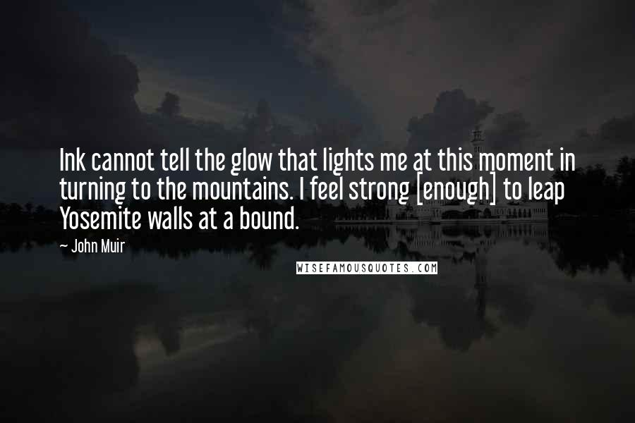 John Muir Quotes: Ink cannot tell the glow that lights me at this moment in turning to the mountains. I feel strong [enough] to leap Yosemite walls at a bound.