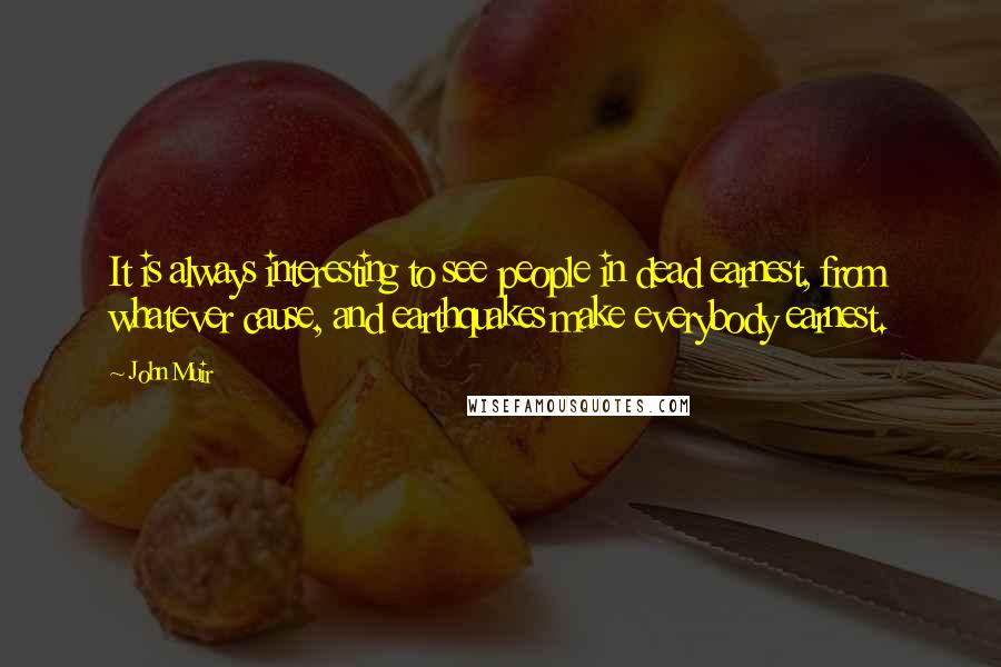 John Muir Quotes: It is always interesting to see people in dead earnest, from whatever cause, and earthquakes make everybody earnest.