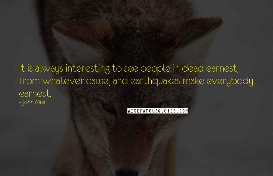 John Muir Quotes: It is always interesting to see people in dead earnest, from whatever cause, and earthquakes make everybody earnest.