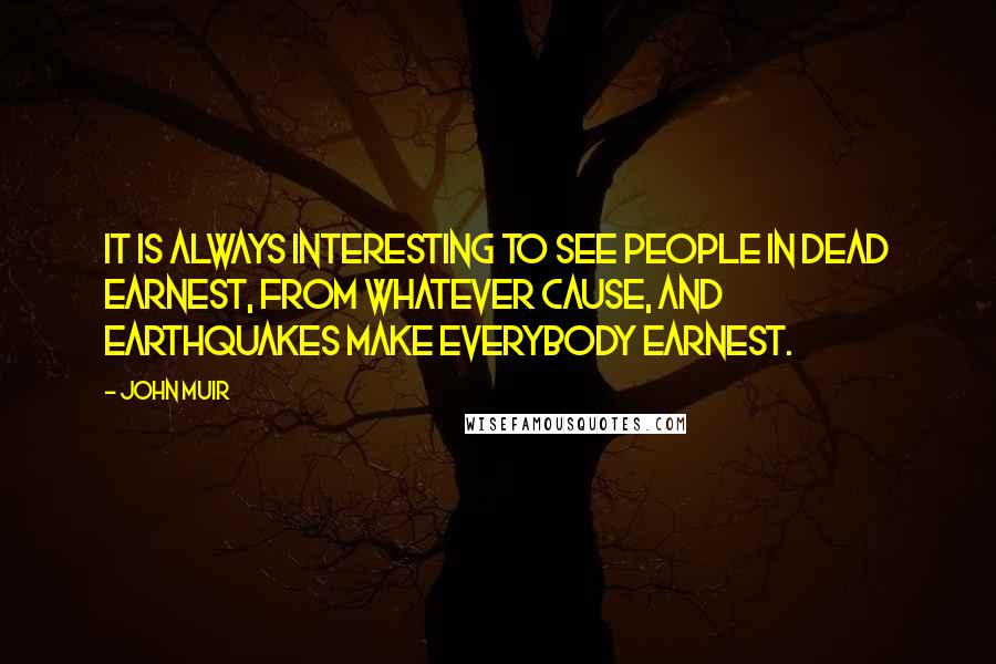 John Muir Quotes: It is always interesting to see people in dead earnest, from whatever cause, and earthquakes make everybody earnest.