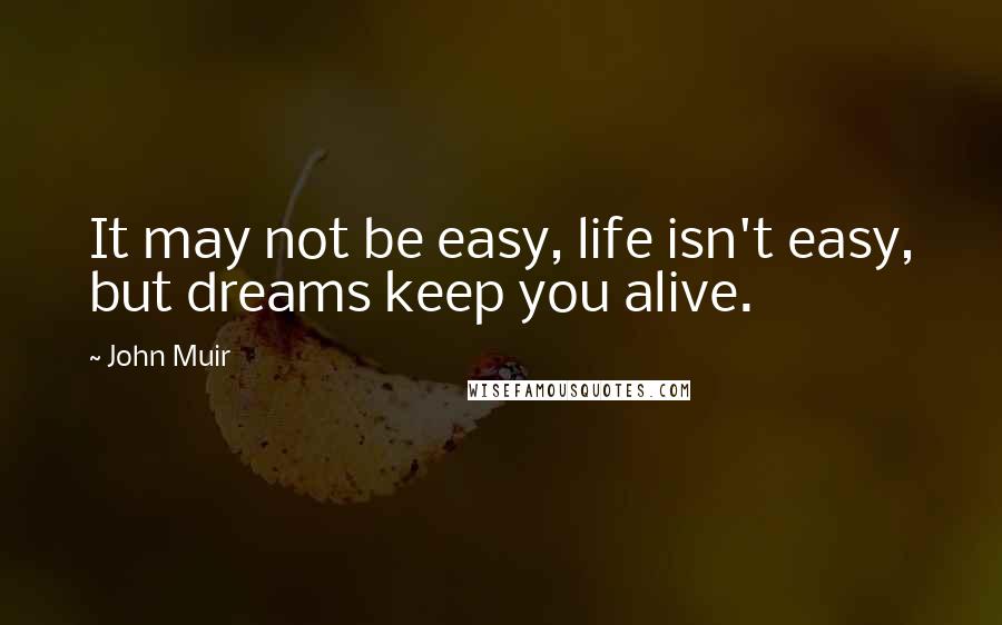 John Muir Quotes: It may not be easy, life isn't easy, but dreams keep you alive.