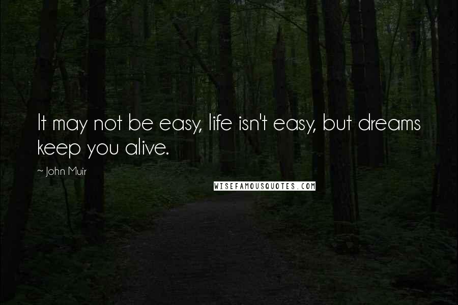 John Muir Quotes: It may not be easy, life isn't easy, but dreams keep you alive.