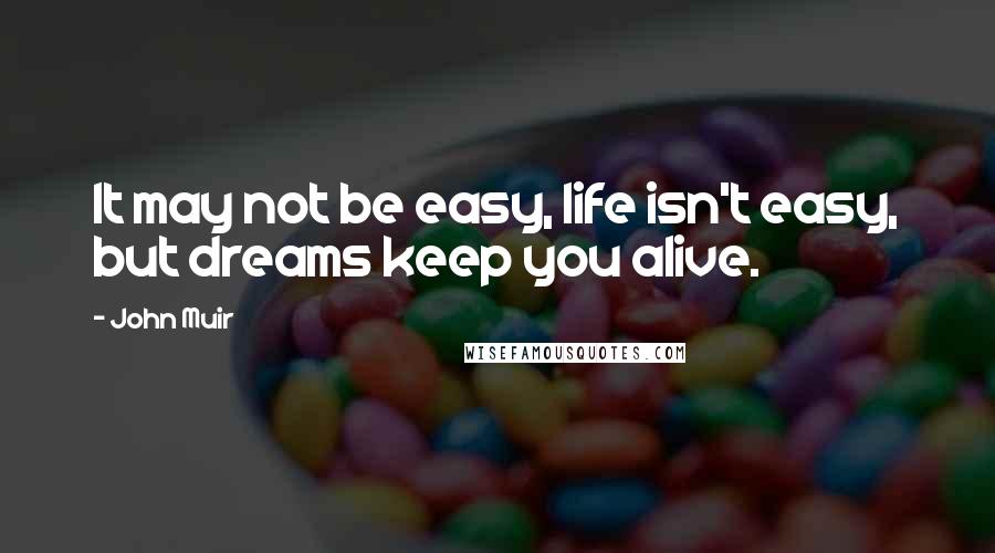 John Muir Quotes: It may not be easy, life isn't easy, but dreams keep you alive.