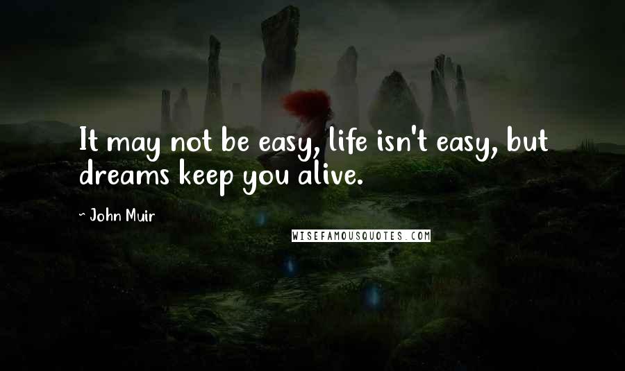 John Muir Quotes: It may not be easy, life isn't easy, but dreams keep you alive.