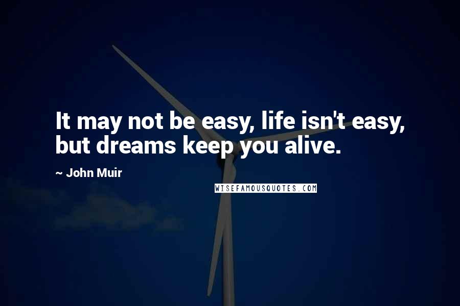 John Muir Quotes: It may not be easy, life isn't easy, but dreams keep you alive.