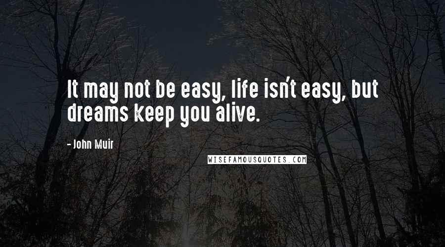 John Muir Quotes: It may not be easy, life isn't easy, but dreams keep you alive.