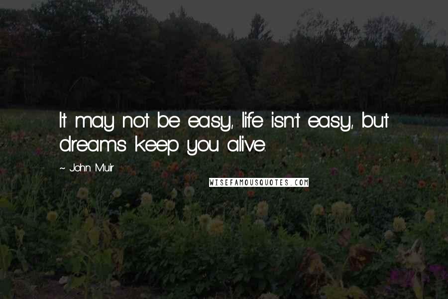 John Muir Quotes: It may not be easy, life isn't easy, but dreams keep you alive.