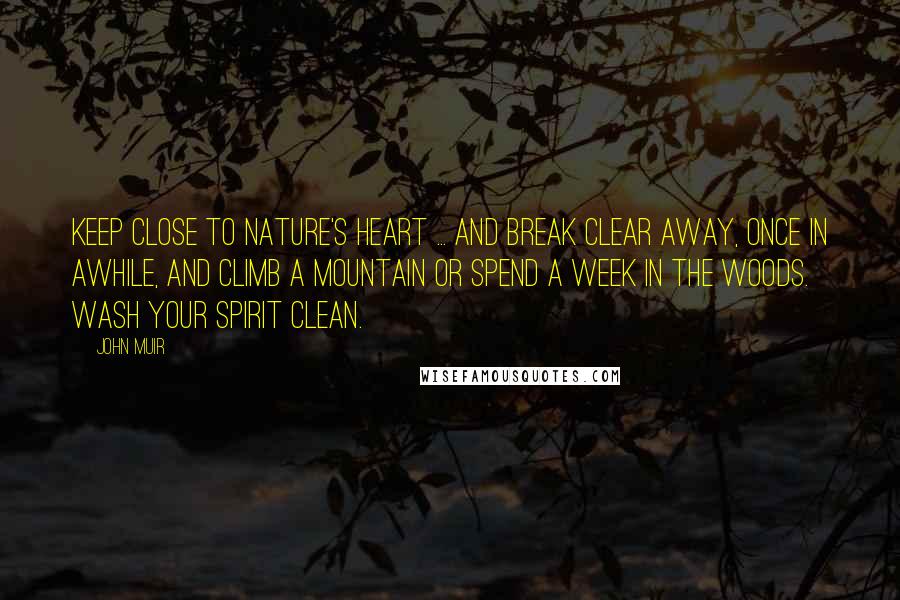 John Muir Quotes: Keep close to Nature's heart ... and break clear away, once in awhile, and climb a mountain or spend a week in the woods. Wash your spirit clean.