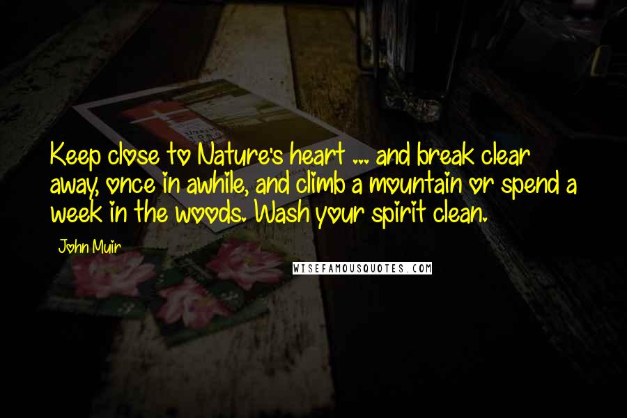 John Muir Quotes: Keep close to Nature's heart ... and break clear away, once in awhile, and climb a mountain or spend a week in the woods. Wash your spirit clean.