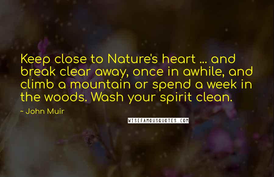 John Muir Quotes: Keep close to Nature's heart ... and break clear away, once in awhile, and climb a mountain or spend a week in the woods. Wash your spirit clean.