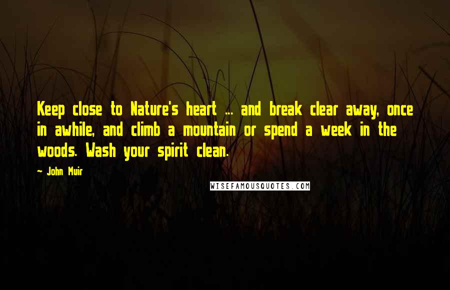 John Muir Quotes: Keep close to Nature's heart ... and break clear away, once in awhile, and climb a mountain or spend a week in the woods. Wash your spirit clean.