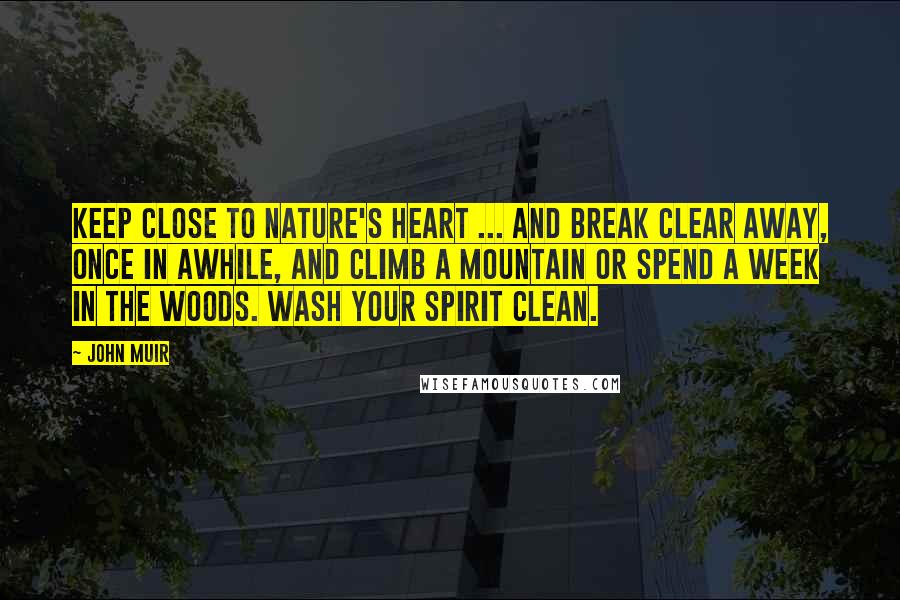 John Muir Quotes: Keep close to Nature's heart ... and break clear away, once in awhile, and climb a mountain or spend a week in the woods. Wash your spirit clean.