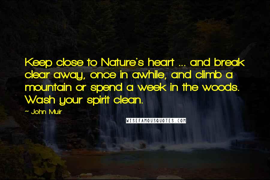 John Muir Quotes: Keep close to Nature's heart ... and break clear away, once in awhile, and climb a mountain or spend a week in the woods. Wash your spirit clean.