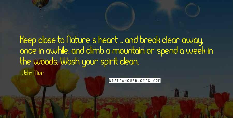 John Muir Quotes: Keep close to Nature's heart ... and break clear away, once in awhile, and climb a mountain or spend a week in the woods. Wash your spirit clean.