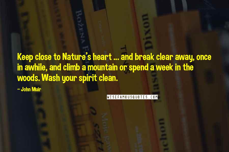 John Muir Quotes: Keep close to Nature's heart ... and break clear away, once in awhile, and climb a mountain or spend a week in the woods. Wash your spirit clean.
