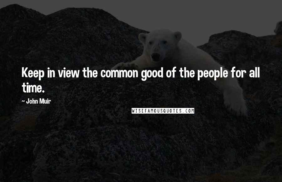 John Muir Quotes: Keep in view the common good of the people for all time.