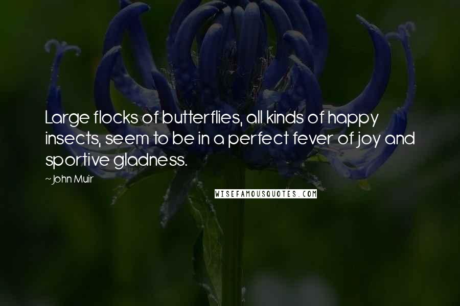 John Muir Quotes: Large flocks of butterflies, all kinds of happy insects, seem to be in a perfect fever of joy and sportive gladness.