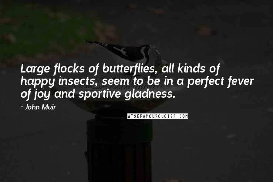 John Muir Quotes: Large flocks of butterflies, all kinds of happy insects, seem to be in a perfect fever of joy and sportive gladness.