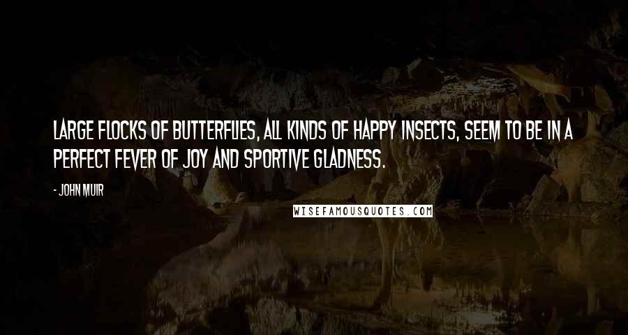 John Muir Quotes: Large flocks of butterflies, all kinds of happy insects, seem to be in a perfect fever of joy and sportive gladness.