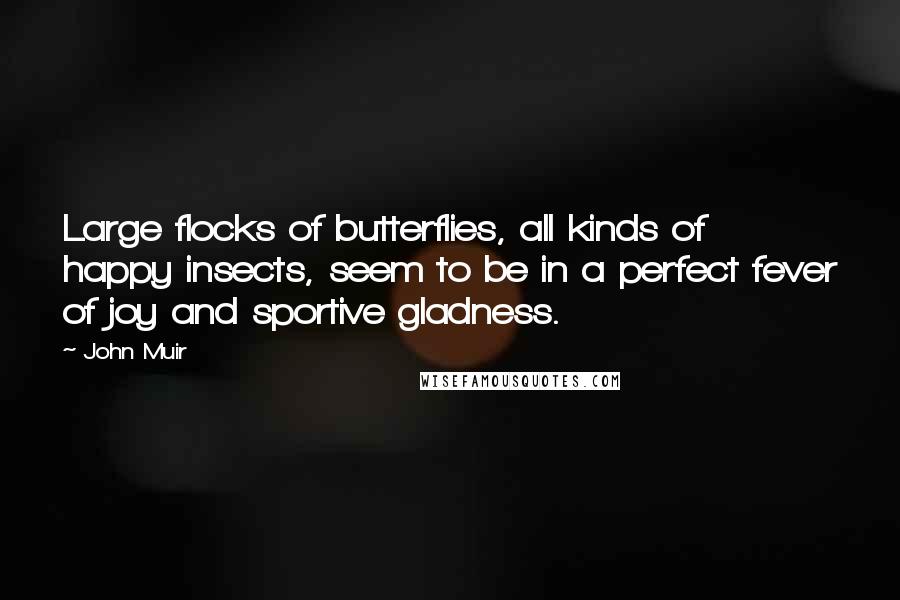 John Muir Quotes: Large flocks of butterflies, all kinds of happy insects, seem to be in a perfect fever of joy and sportive gladness.