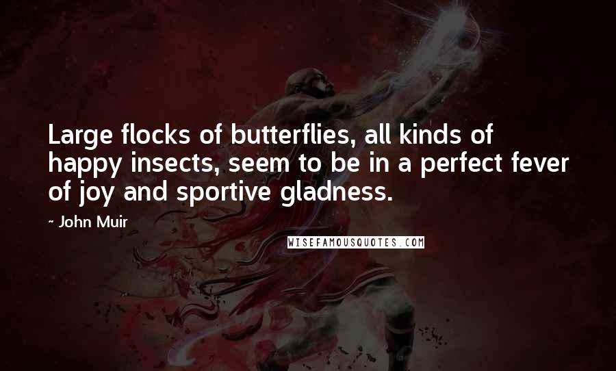 John Muir Quotes: Large flocks of butterflies, all kinds of happy insects, seem to be in a perfect fever of joy and sportive gladness.