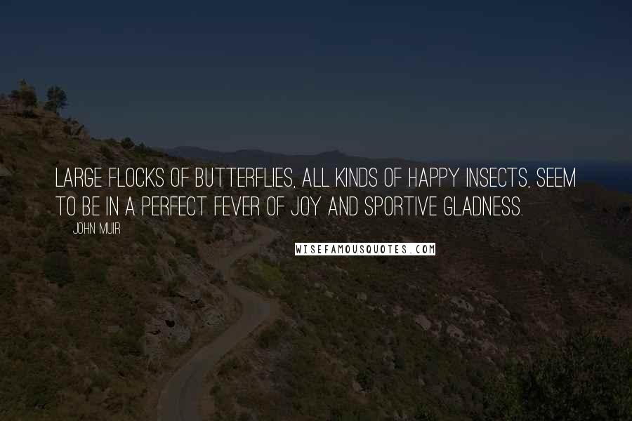 John Muir Quotes: Large flocks of butterflies, all kinds of happy insects, seem to be in a perfect fever of joy and sportive gladness.