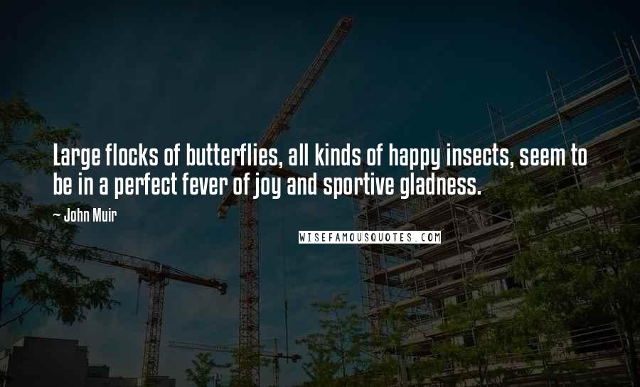 John Muir Quotes: Large flocks of butterflies, all kinds of happy insects, seem to be in a perfect fever of joy and sportive gladness.