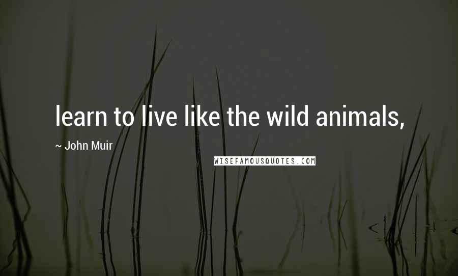 John Muir Quotes: learn to live like the wild animals,