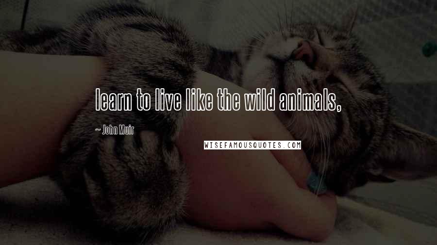John Muir Quotes: learn to live like the wild animals,