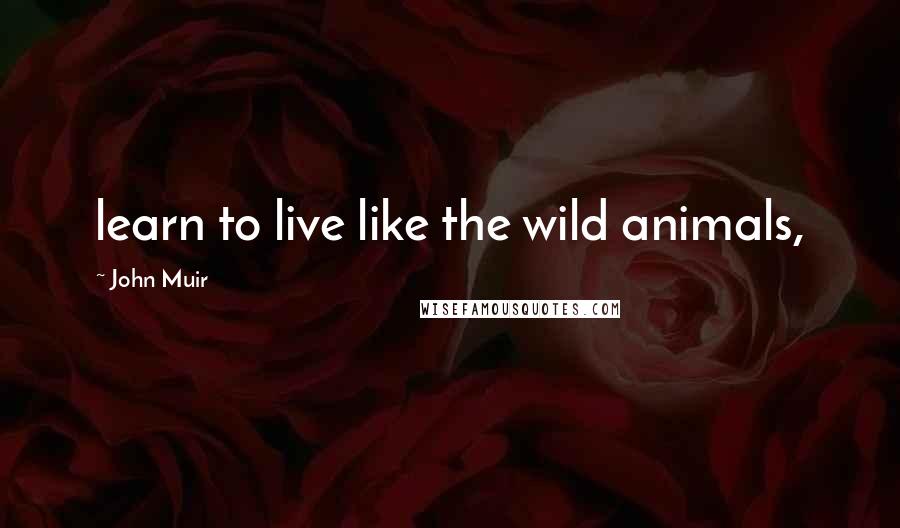 John Muir Quotes: learn to live like the wild animals,