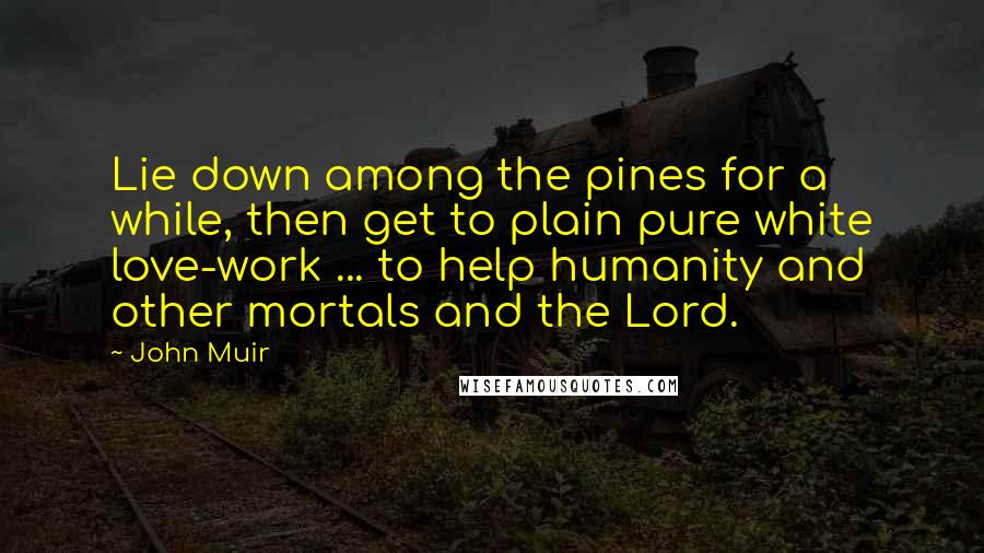 John Muir Quotes: Lie down among the pines for a while, then get to plain pure white love-work ... to help humanity and other mortals and the Lord.