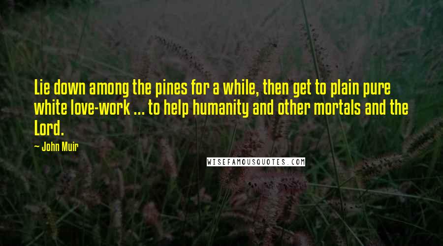 John Muir Quotes: Lie down among the pines for a while, then get to plain pure white love-work ... to help humanity and other mortals and the Lord.