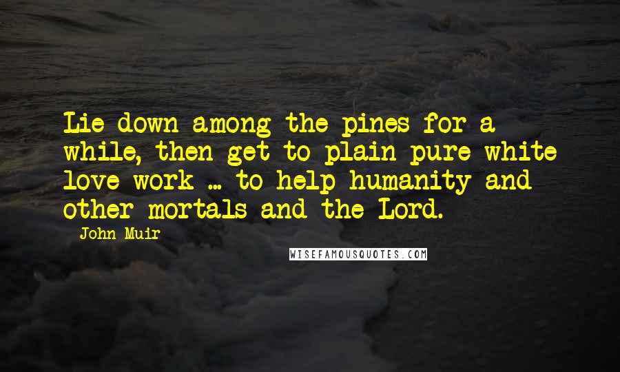 John Muir Quotes: Lie down among the pines for a while, then get to plain pure white love-work ... to help humanity and other mortals and the Lord.