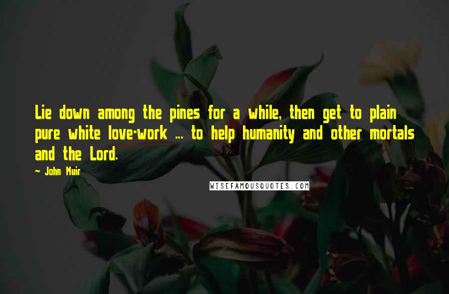 John Muir Quotes: Lie down among the pines for a while, then get to plain pure white love-work ... to help humanity and other mortals and the Lord.