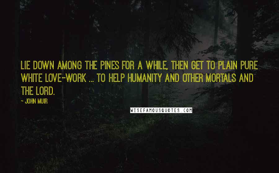 John Muir Quotes: Lie down among the pines for a while, then get to plain pure white love-work ... to help humanity and other mortals and the Lord.