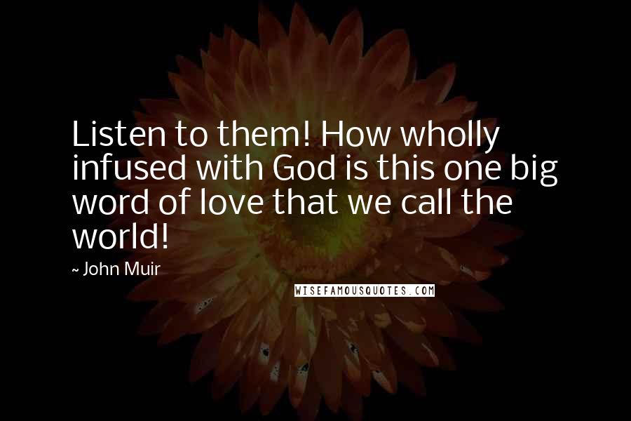 John Muir Quotes: Listen to them! How wholly infused with God is this one big word of love that we call the world!