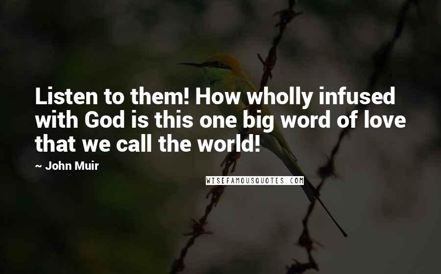 John Muir Quotes: Listen to them! How wholly infused with God is this one big word of love that we call the world!