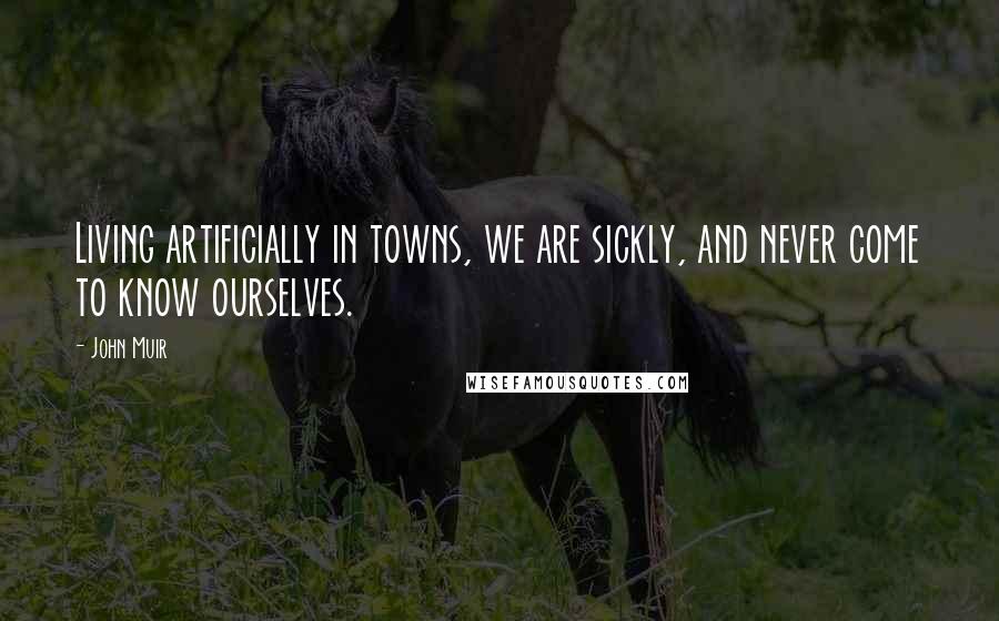 John Muir Quotes: Living artificially in towns, we are sickly, and never come to know ourselves.